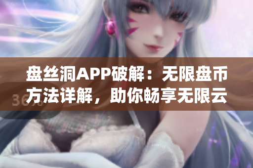 盤絲洞APP破解：無限盤幣方法詳解，助你暢享無限云存儲(1)