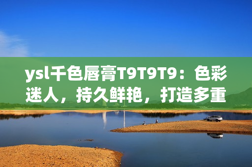ysl千色唇膏T9T9T9：色彩迷人，持久鮮艷，打造多重妝容效果(1)