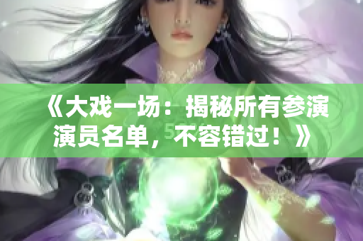 《大戲一場：揭秘所有參演演員名單，不容錯過！》