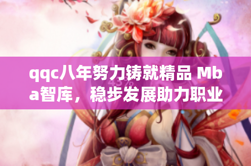 qqc八年努力鑄就精品 Mba智庫，穩(wěn)步發(fā)展助力職業(yè)發(fā)展