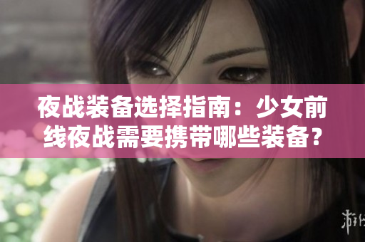 夜戰(zhàn)裝備選擇指南：少女前線夜戰(zhàn)需要攜帶哪些裝備？