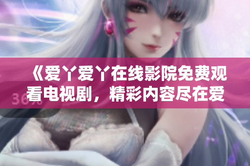 《愛丫愛丫在線影院免費(fèi)觀看電視劇，精彩內(nèi)容盡在愛丫愛丫影視平臺(tái)》