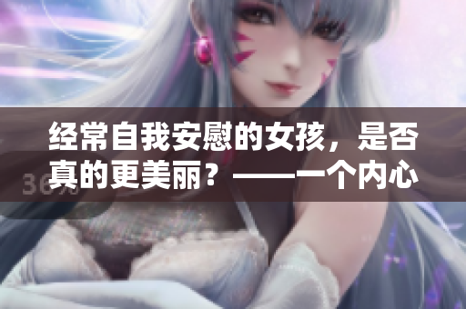經(jīng)常自我安慰的女孩，是否真的更美麗？——一個(gè)內(nèi)心的探尋