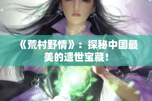 《荒村野情》：探秘中國最美的遺世寶藏！