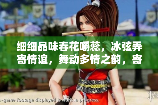 細(xì)細(xì)品味春花嚼蕊，冰弦弄寄情誼，舞動(dòng)多情之韻，寄情阿誰邊
