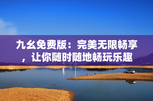 九幺免費版：完美無限暢享，讓你隨時隨地暢玩樂趣