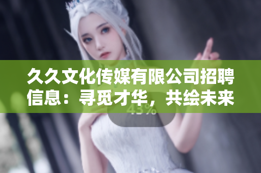 久久文化傳媒有限公司招聘信息：尋覓才華，共繪未來(lái)！
