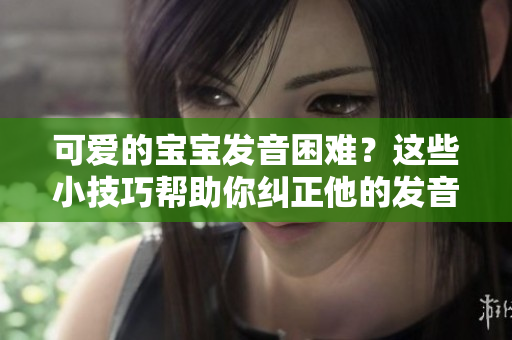 可愛的寶寶發(fā)音困難？這些小技巧幫助你糾正他的發(fā)音問(wèn)題！