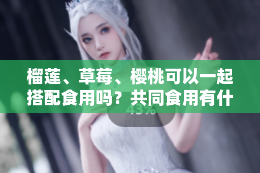 榴蓮、草莓、櫻桃可以一起搭配食用嗎？共同食用有什么效果？