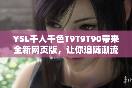 YSL千人千色T9T9T90帶來全新網(wǎng)頁版，讓你追隨潮流的時(shí)尚之選
