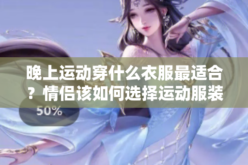 晚上運動穿什么衣服最適合？情侶該如何選擇運動服裝