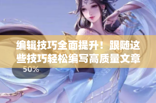 編輯技巧全面提升！跟隨這些技巧輕松編寫高質(zhì)量文章！(1)