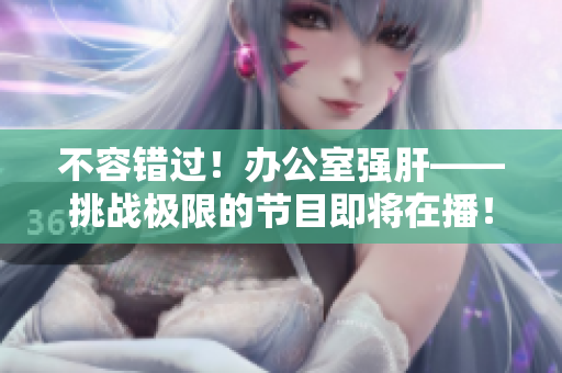 不容錯過！辦公室強肝——挑戰(zhàn)極限的節(jié)目即將在播！