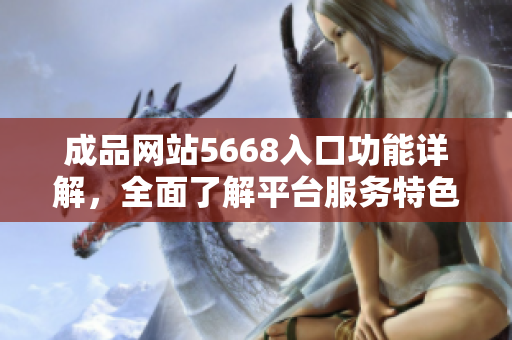 成品網(wǎng)站5668入口功能詳解，全面了解平臺(tái)服務(wù)特色
