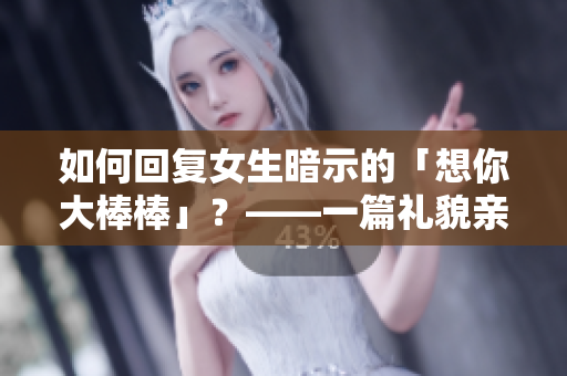 如何回復(fù)女生暗示的「想你大棒棒」？——一篇禮貌親和的指南