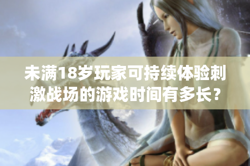 未滿18歲玩家可持續(xù)體驗刺激戰(zhàn)場的游戲時間有多長？(1)