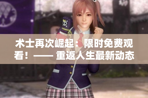 術士再次崛起：限時免費觀看！—— 重返人生最新動態(tài)