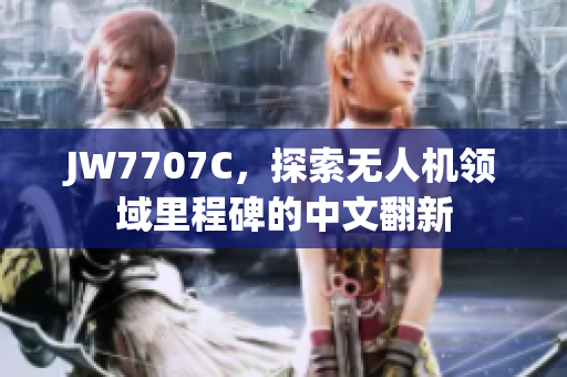 JW7707C，探索無人機領(lǐng)域里程碑的中文翻新