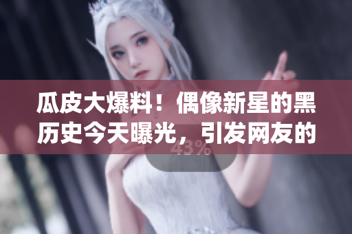 瓜皮大爆料！偶像新星的黑歷史今天曝光，引發(fā)網友的關注與討論(1)