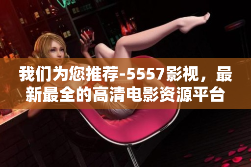 我們?yōu)槟扑]-5557影視，最新最全的高清電影資源平臺