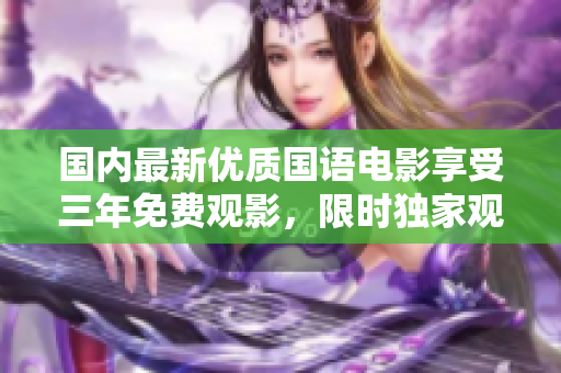 國(guó)內(nèi)最新優(yōu)質(zhì)國(guó)語(yǔ)電影享受三年免費(fèi)觀影，限時(shí)獨(dú)家觀賞