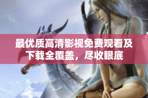 最優(yōu)質高清影視免費觀看及下載全覆蓋，盡收眼底