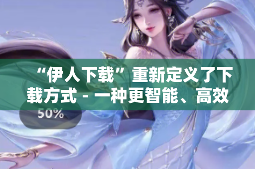“伊人下載”重新定義了下載方式 - 一種更智能、高效的下載體驗