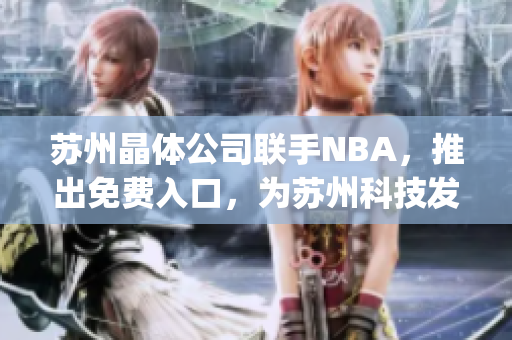 蘇州晶體公司聯(lián)手NBA，推出免費入口，為蘇州科技發(fā)展助力(1)