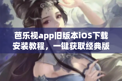 芭樂視app舊版本iOS下載安裝教程，一鍵獲取經典版本的安裝指南(1)