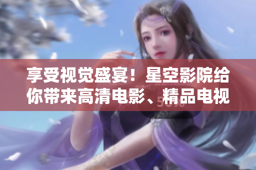 享受視覺盛宴！星空影院給你帶來高清電影、精品電視劇等多重看點