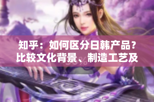 知乎：如何區(qū)分日韓產(chǎn)品？比較文化背景、制造工藝及質(zhì)量水平