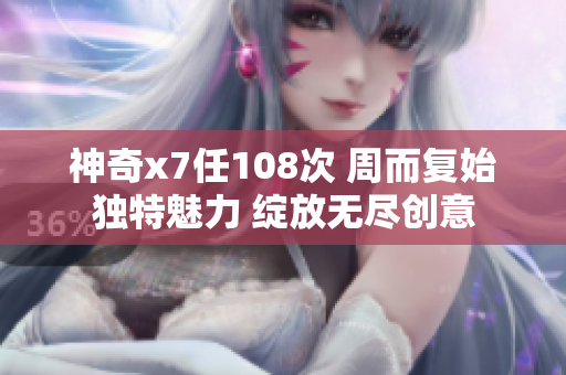 神奇x7任108次 周而復(fù)始獨(dú)特魅力 綻放無(wú)盡創(chuàng)意