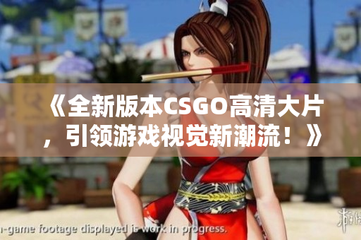 《全新版本CSGO高清大片，引領(lǐng)游戲視覺(jué)新潮流！》