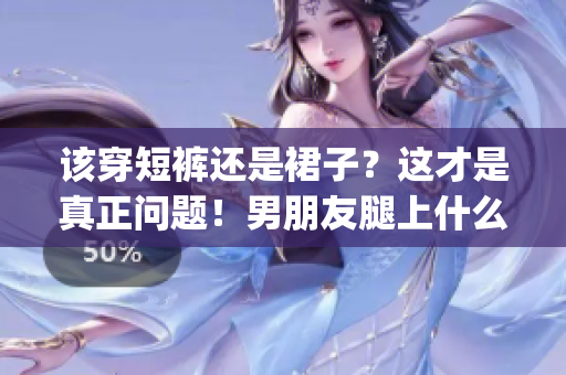 該穿短褲還是裙子？這才是真正問(wèn)題！男朋友腿上什么裝束最合適？(1)