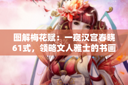 圖解梅花賦：一窺漢宮春曉61式，領(lǐng)略文人雅士的書畫藝術(shù)精髓