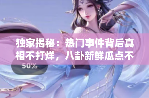 獨(dú)家揭秘：熱門事件背后真相不打烊，八卦新鮮瓜點(diǎn)不容錯(cuò)過(1)