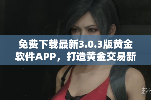 免費(fèi)下載最新3.0.3版黃金軟件APP，打造黃金交易新體驗(yàn)