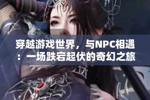 穿越游戲世界，與NPC相遇：一場跌宕起伏的奇幻之旅