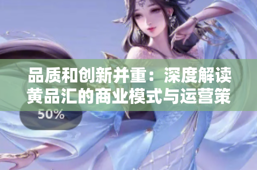 品質(zhì)和創(chuàng)新并重：深度解讀黃品匯的商業(yè)模式與運營策略