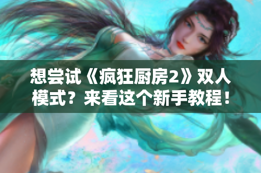 想嘗試《瘋狂廚房2》雙人模式？來(lái)看這個(gè)新手教程！