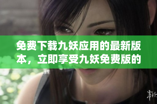 免費(fèi)下載九妖應(yīng)用的最新版本，立即享受九妖免費(fèi)版的精彩功能和優(yōu)質(zhì)內(nèi)容(1)