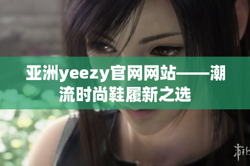 亞洲yeezy官網(wǎng)網(wǎng)站——潮流時(shí)尚鞋履新之選