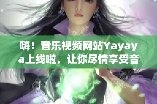 嗨！音樂(lè)視頻網(wǎng)站Yayaya上線啦，讓你盡情享受音樂(lè)之聲