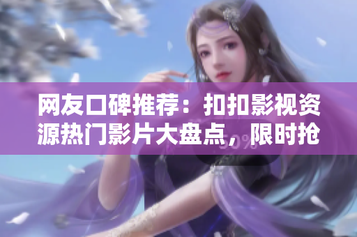 網(wǎng)友口碑推薦：扣扣影視資源熱門影片大盤點(diǎn)，限時(shí)搶先觀看！