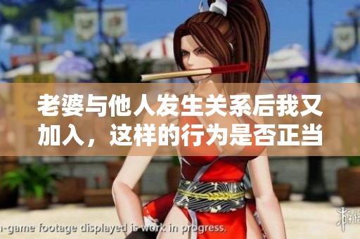 老婆與他人發(fā)生關(guān)系后我又加入，這樣的行為是否正當(dāng)合理？