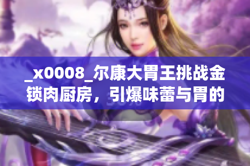 _x0008_爾康大胃王挑戰(zhàn)金鎖肉廚房，引爆味蕾與胃的終極對決！