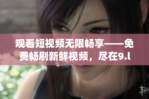 觀看短視頻無限暢享——免費(fèi)暢刷新鮮視頻，盡在9.l短視頻(1)