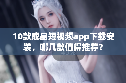 10款成品短視頻app下載安裝，哪幾款值得推薦？