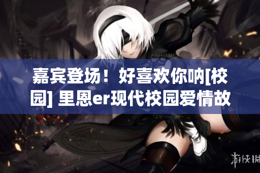 嘉賓登場！好喜歡你吶[校園] 里恩er現(xiàn)代校園愛情故事(1)