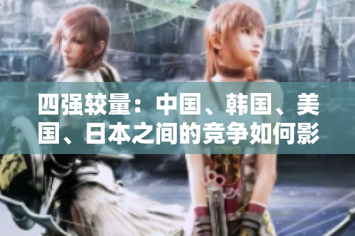 四強較量：中國、韓國、美國、日本之間的競爭如何影響全球？